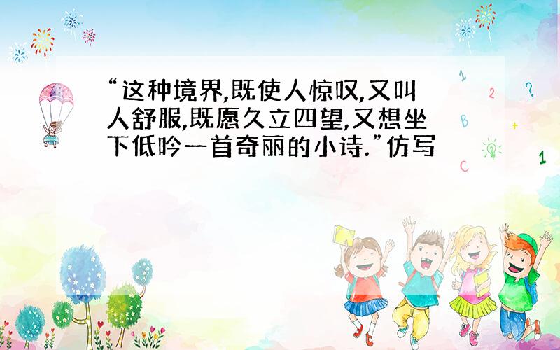 “这种境界,既使人惊叹,又叫人舒服,既愿久立四望,又想坐下低吟一首奇丽的小诗.”仿写