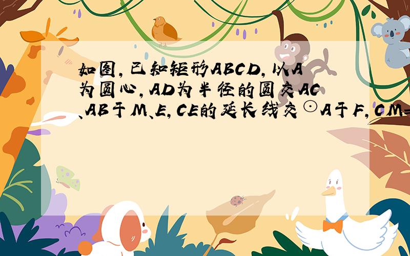 如图,已知矩形ABCD,以A为圆心,AD为半径的圆交AC、AB于M、E,CE的延长线交⊙A于F,CM=2,AB=4．