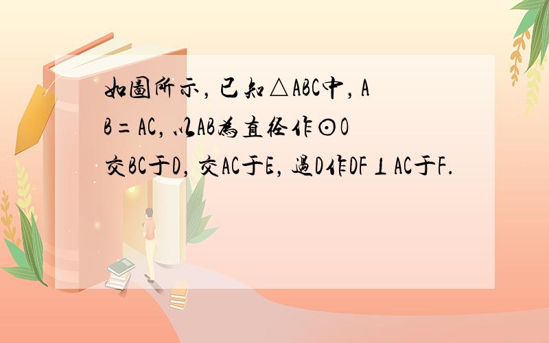 如图所示，已知△ABC中，AB=AC，以AB为直径作⊙O交BC于D，交AC于E，过D作DF⊥AC于F．