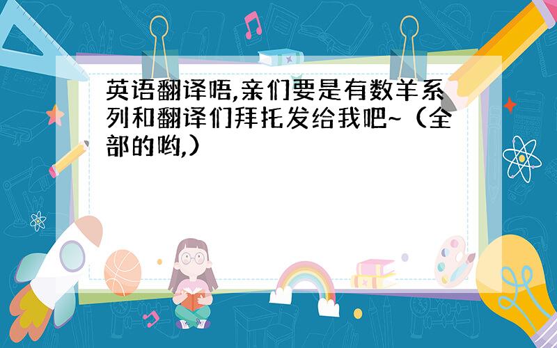 英语翻译唔,亲们要是有数羊系列和翻译们拜托发给我吧~（全部的哟,）