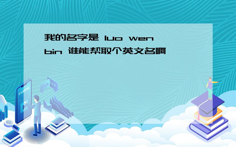 我的名字是 luo wen bin 谁能帮取个英文名啊