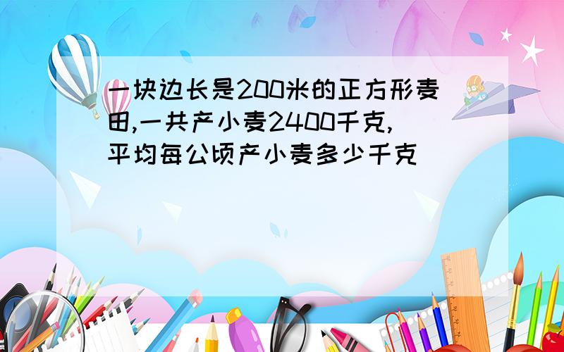 一块边长是200米的正方形麦田,一共产小麦2400千克,平均每公顷产小麦多少千克