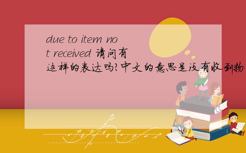 due to item not received 请问有这样的表达吗?中文的意思是没有收到物品,