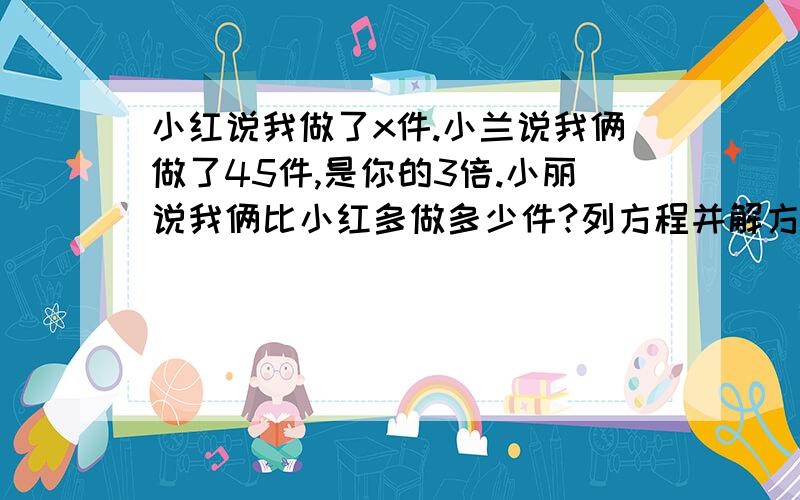 小红说我做了x件.小兰说我俩做了45件,是你的3倍.小丽说我俩比小红多做多少件?列方程并解方程