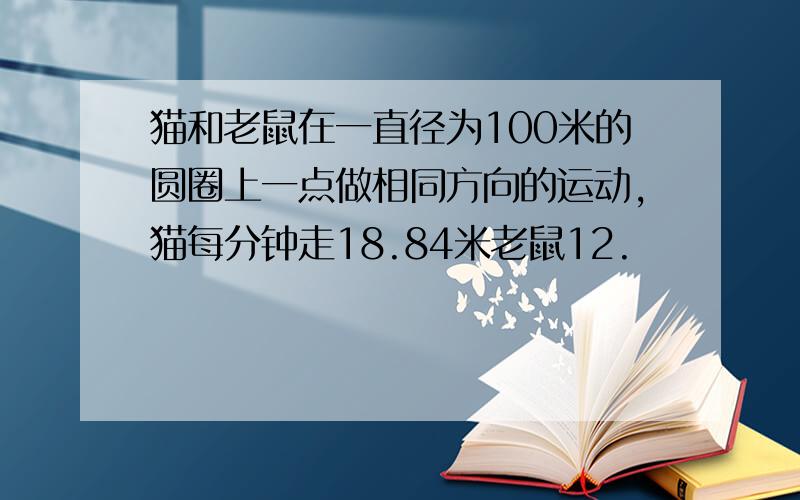 猫和老鼠在一直径为100米的圆圈上一点做相同方向的运动,猫每分钟走18.84米老鼠12.