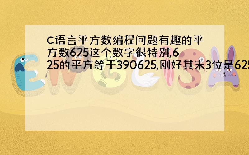 C语言平方数编程问题有趣的平方数625这个数字很特别,625的平方等于390625,刚好其末3位是625本身.除了625