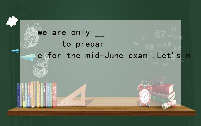 we are only _______to prepare for the mid-June exam .Let's m