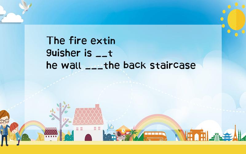 The fire extinguisher is __the wall ___the back staircase