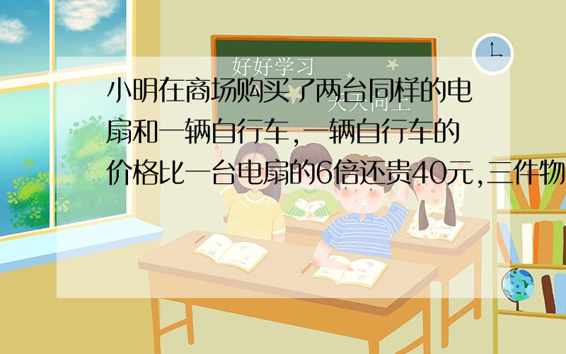 小明在商场购买了两台同样的电扇和一辆自行车,一辆自行车的价格比一台电扇的6倍还贵40元,三件物品共花720元,那么,电扇