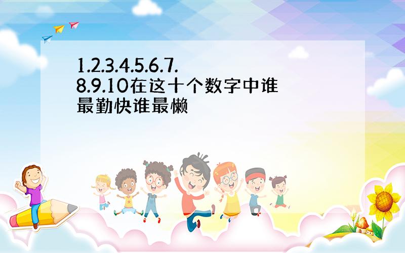 1.2.3.4.5.6.7.8.9.10在这十个数字中谁最勤快谁最懒