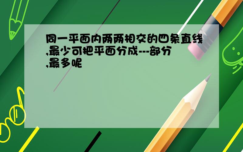 同一平面内两两相交的四条直线,最少可把平面分成---部分,最多呢