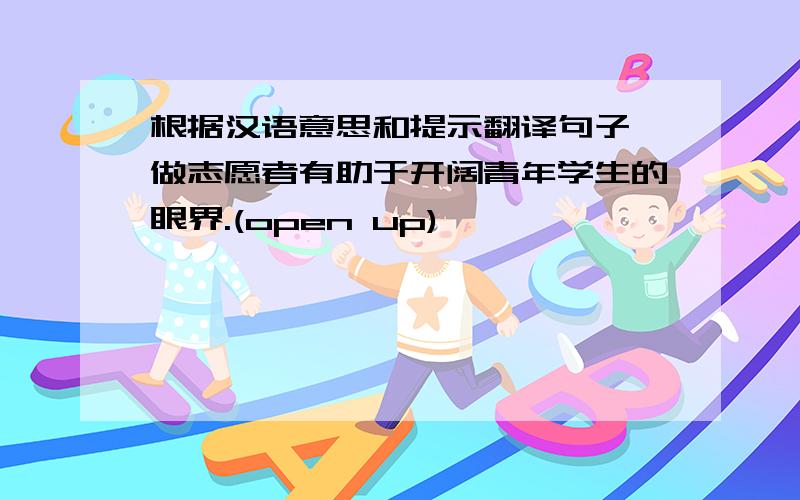 根据汉语意思和提示翻译句子 做志愿者有助于开阔青年学生的眼界.(open up)