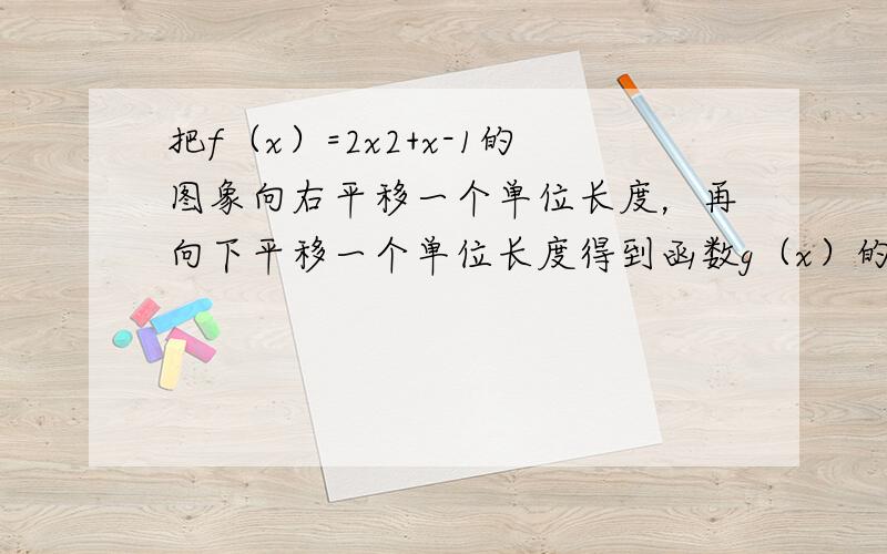 把f（x）=2x2+x-1的图象向右平移一个单位长度，再向下平移一个单位长度得到函数g（x）的图象，则g（x）的解析式为