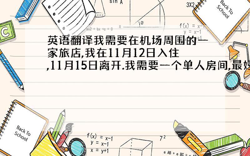 英语翻译我需要在机场周围的一家旅店,我在11月12日入住,11月15日离开.我需要一个单人房间,最好旅店要有可以喝下午茶