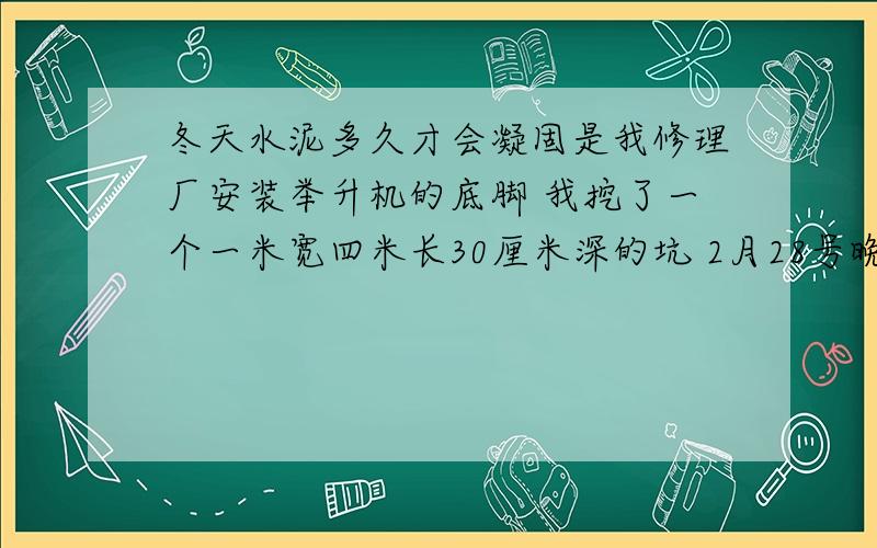 冬天水泥多久才会凝固是我修理厂安装举升机的底脚 我挖了一个一米宽四米长30厘米深的坑 2月28号晚上就灌上水泥了 可是当