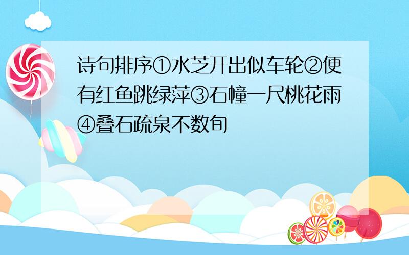 诗句排序①水芝开出似车轮②便有红鱼跳绿萍③石幢一尺桃花雨④叠石疏泉不数旬