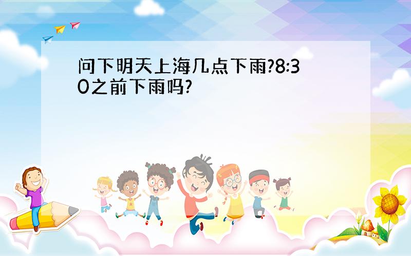 问下明天上海几点下雨?8:30之前下雨吗?