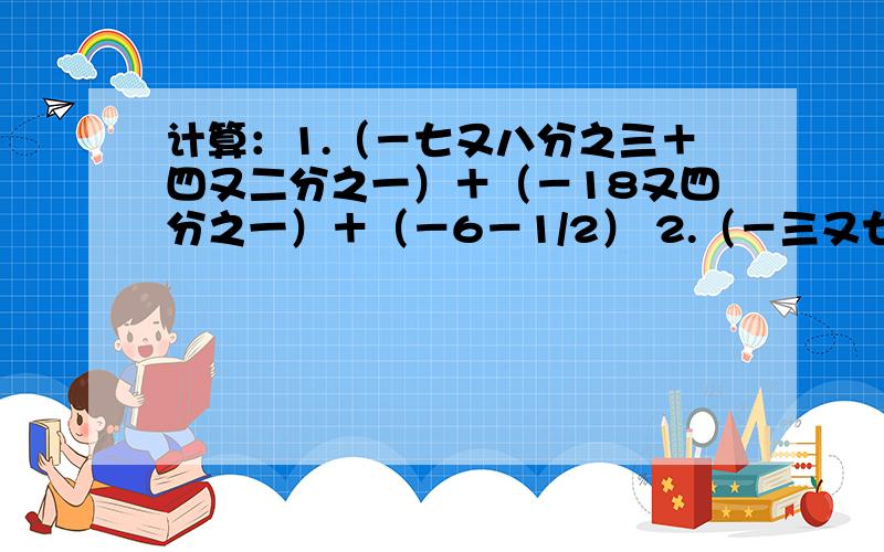 计算：1.（－七又八分之三＋四又二分之一）＋（－18又四分之一）＋（－6－1/2） 2.（－三又七分之一）－（