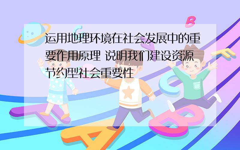 运用地理环境在社会发展中的重要作用原理 说明我们建设资源节约型社会重要性