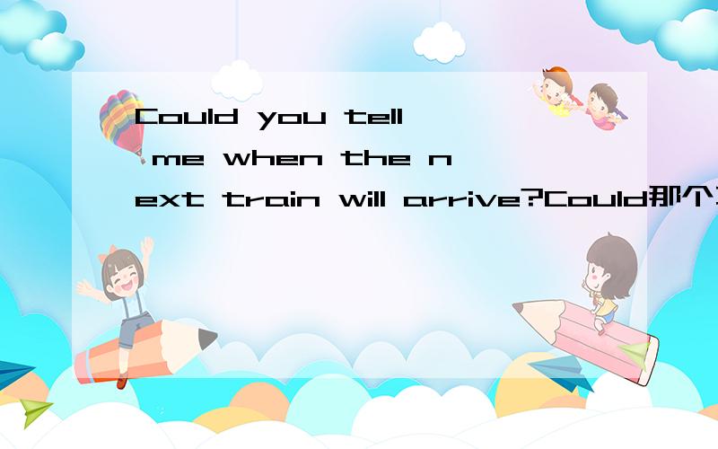 Could you tell me when the next train will arrive?Could那个不是过