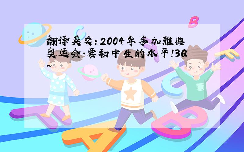 翻译英文：2004年参加雅典奥运会.要初中生的水平!3Q~