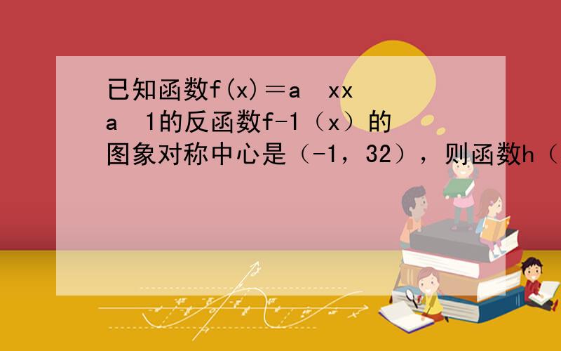 已知函数f(x)＝a−xx−a−1的反函数f-1（x）的图象对称中心是（-1，32），则函数h（x）=loga（x2-2