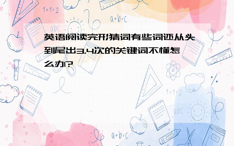 英语阅读完形猜词有些词还从头到尾出3.4次的关键词不懂怎么办?