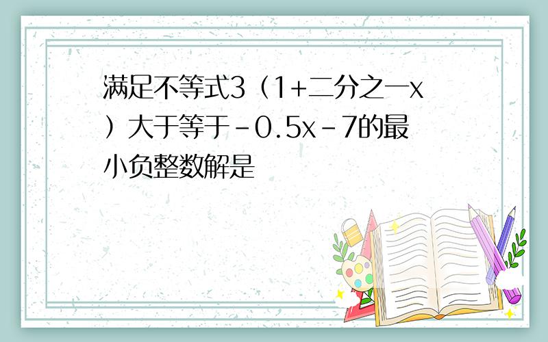 满足不等式3（1+二分之一x）大于等于-0.5x-7的最小负整数解是