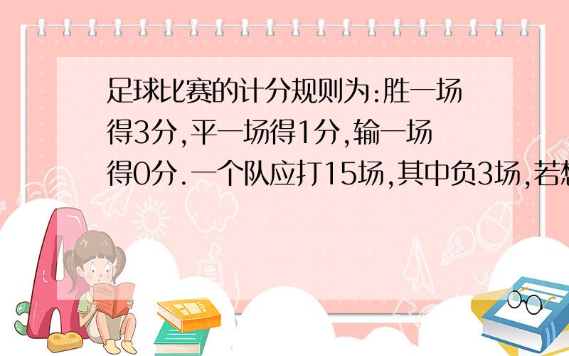 足球比赛的计分规则为:胜一场得3分,平一场得1分,输一场得0分.一个队应打15场,其中负3场,若想要积分