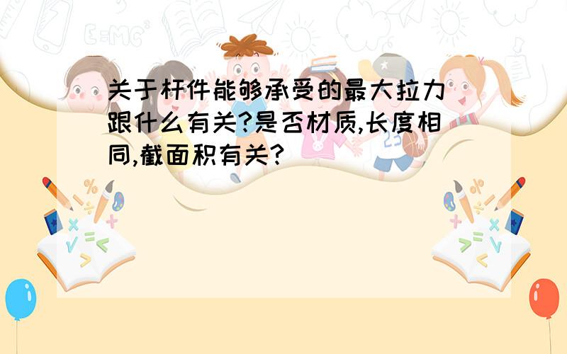 关于杆件能够承受的最大拉力 跟什么有关?是否材质,长度相同,截面积有关?