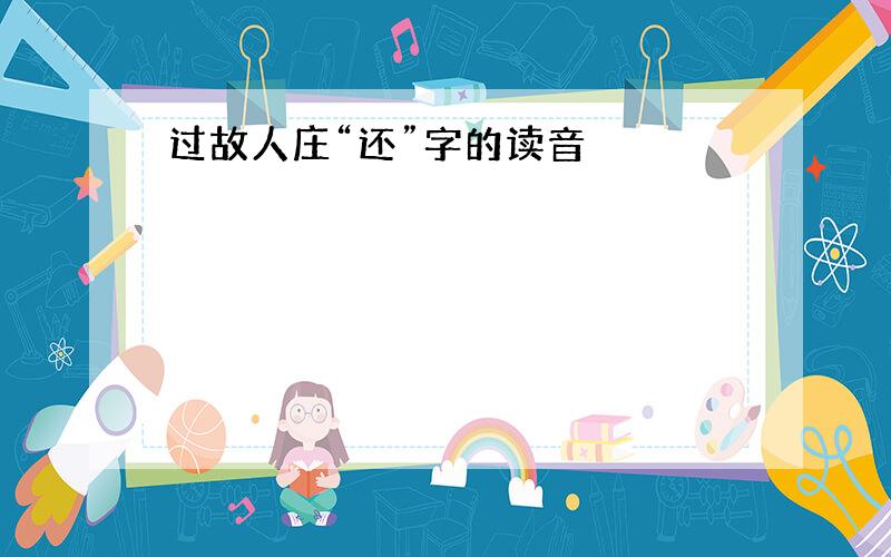 过故人庄“还”字的读音