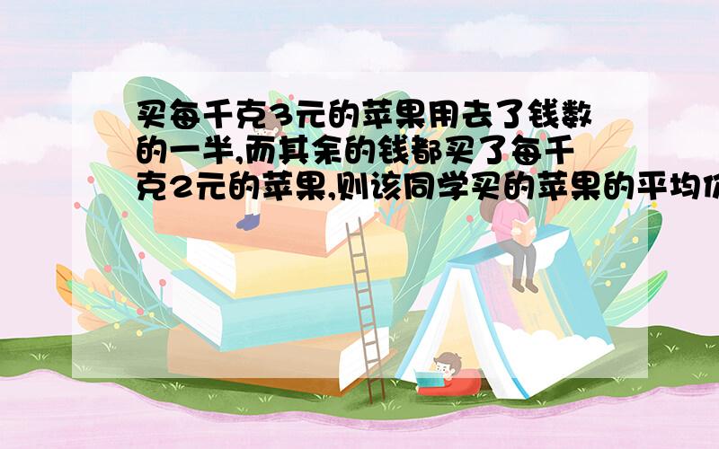 买每千克3元的苹果用去了钱数的一半,而其余的钱都买了每千克2元的苹果,则该同学买的苹果的平均价格是