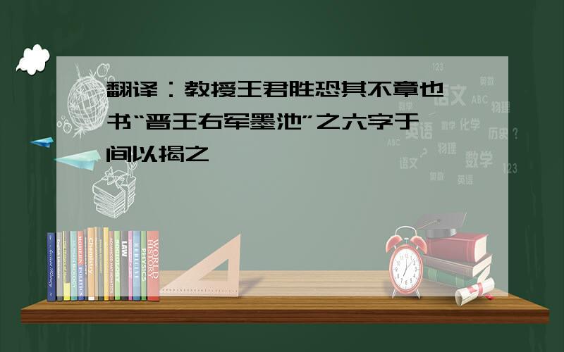 翻译：教授王君胜恐其不章也,书“晋王右军墨池”之六字于楹间以揭之