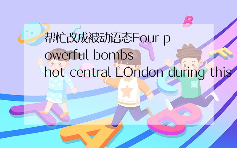 帮忙改成被动语态Four powerful bombs hot central LOndon during this m