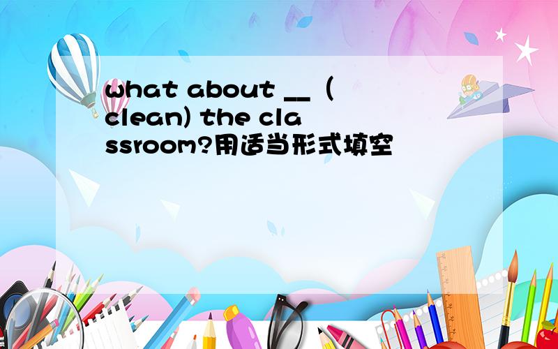 what about __（clean) the classroom?用适当形式填空