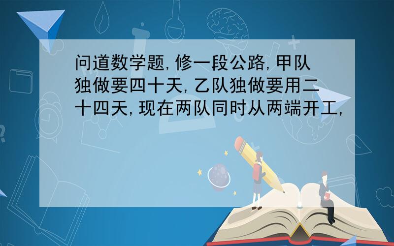 问道数学题,修一段公路,甲队独做要四十天,乙队独做要用二十四天,现在两队同时从两端开工,