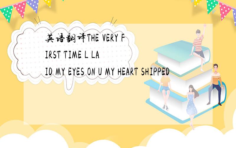 英语翻译THE VERY FIRST TIME L LAID MY EYES ON U MY HEART SHIPPED