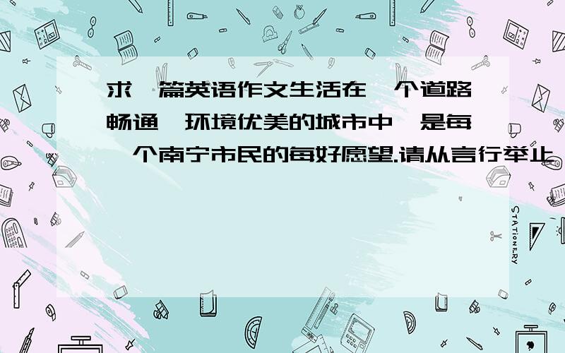 求一篇英语作文生活在一个道路畅通、环境优美的城市中,是每一个南宁市民的每好愿望.请从言行举止、文明出行、公益活动等方面谈