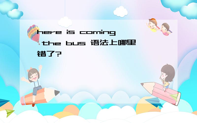 here is coming the bus 语法上哪里错了?