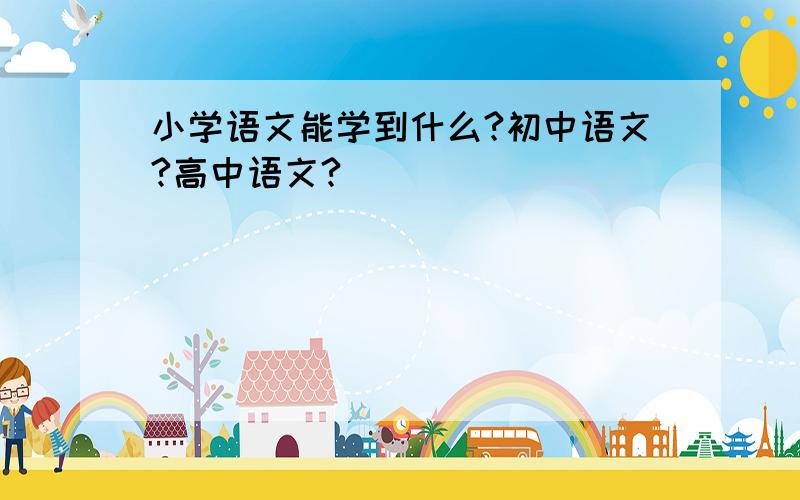 小学语文能学到什么?初中语文?高中语文?