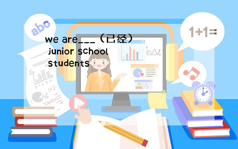 we are___ (已经) junior school students