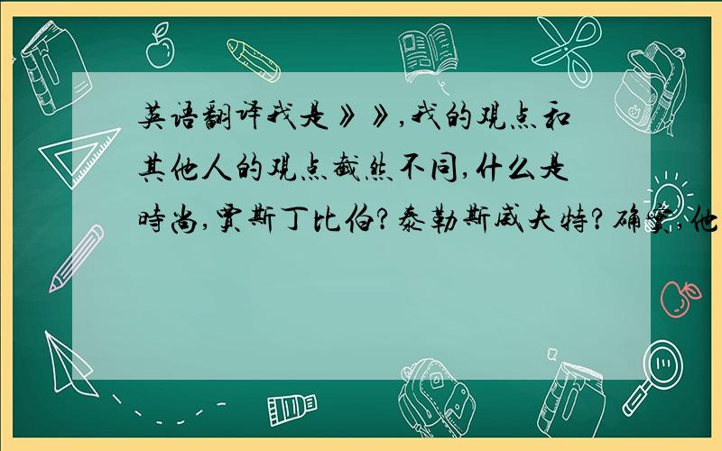 英语翻译我是》》,我的观点和其他人的观点截然不同,什么是时尚,贾斯丁比伯?泰勒斯威夫特?确实,他们很吸引人,但是以我的观