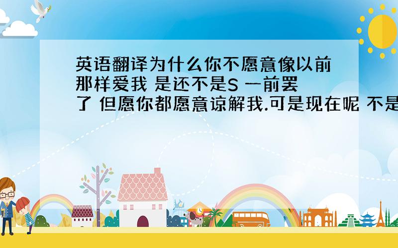 英语翻译为什么你不愿意像以前那样爱我 是还不是S 一前罢了 但愿你都愿意谅解我.可是现在呢 不是承诺 真的很伤心上面是我