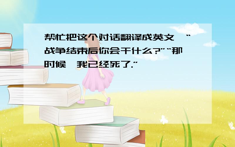 帮忙把这个对话翻译成英文,“战争结束后你会干什么?”“那时候,我已经死了.”