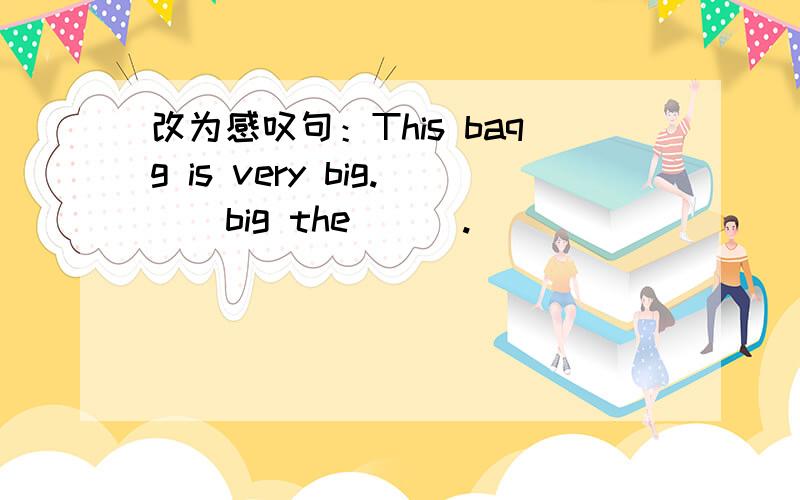 改为感叹句：This baqg is very big. _ big the _ _.