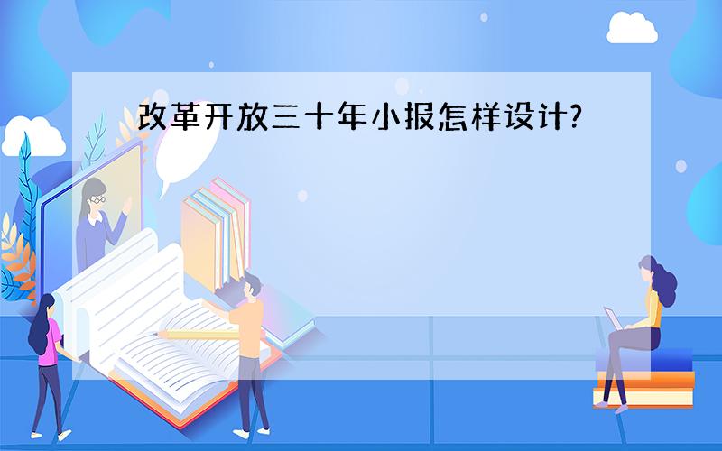 改革开放三十年小报怎样设计?