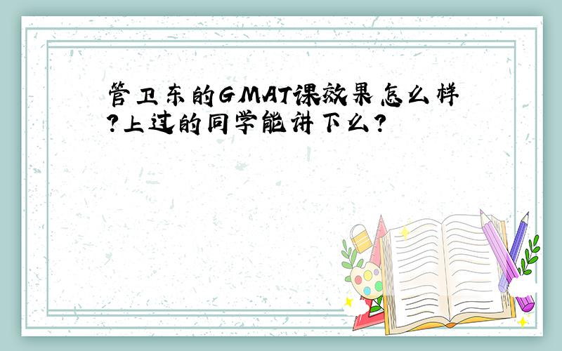 管卫东的GMAT课效果怎么样?上过的同学能讲下么?