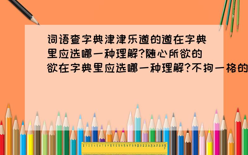 词语查字典津津乐道的道在字典里应选哪一种理解?随心所欲的欲在字典里应选哪一种理解?不拘一格的格在字典里应选哪一种理解?真