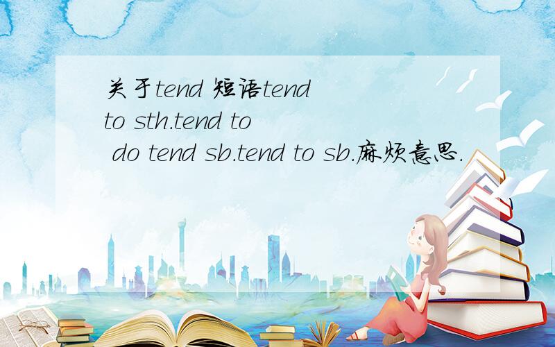 关于tend 短语tend to sth.tend to do tend sb.tend to sb.麻烦意思.