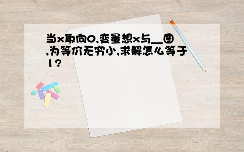 当x取向0,变量想x与__图,为等价无穷小,求解怎么等于1?